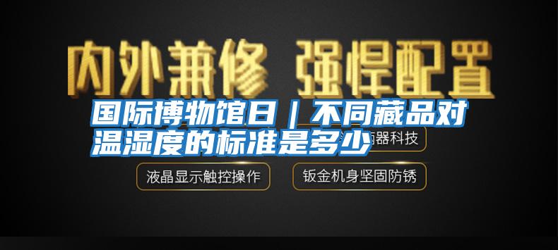 國(guó)際博物館日｜不同藏品對(duì)溫濕度的標(biāo)準(zhǔn)是多少