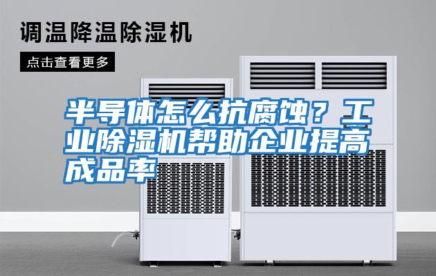 半導(dǎo)體怎么抗腐蝕？工業(yè)除濕機幫助企業(yè)提高成品率