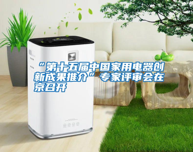 “第十五屆中國(guó)家用電器創(chuàng)新成果推介”專家評(píng)審會(huì)在京召開