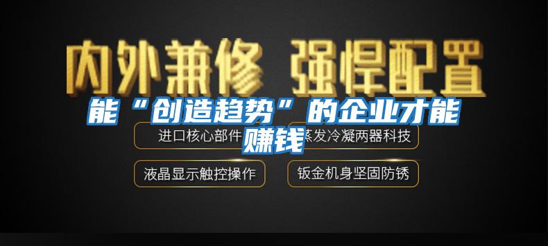 能“創(chuàng)造趨勢(shì)”的企業(yè)才能賺錢