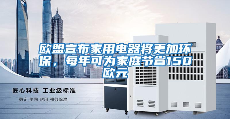 歐盟宣布家用電器將更加環(huán)保，每年可為家庭節(jié)省150歐元