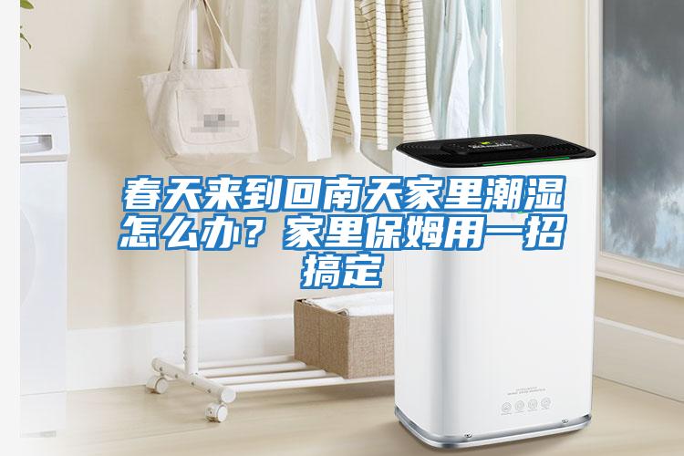 春天來到回南天家里潮濕怎么辦？家里保姆用一招搞定