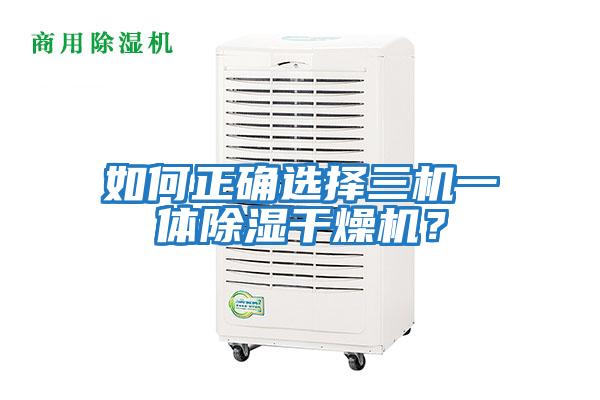 如何正確選擇三機(jī)一體除濕干燥機(jī)？