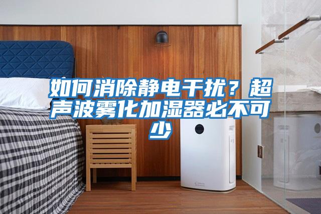 如何消除靜電干擾？超聲波霧化加濕器必不可少