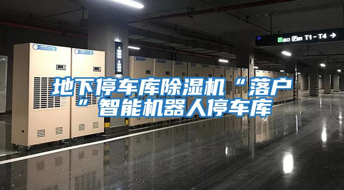 地下停車庫除濕機“落戶”智能機器人停車庫