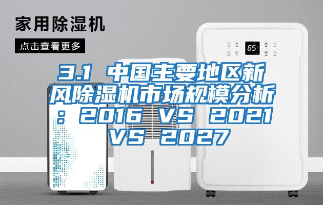 3.1 中國主要地區(qū)新風除濕機市場規(guī)模分析：2016 VS 2021 VS 2027