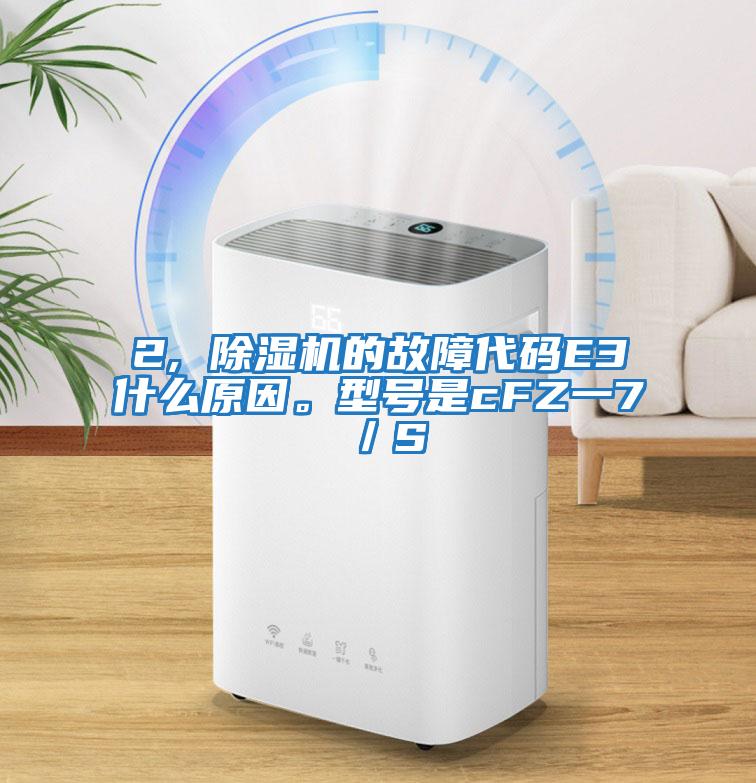 2, 除濕機(jī)的故障代碼E3什么原因。型號是cFZ一7／S