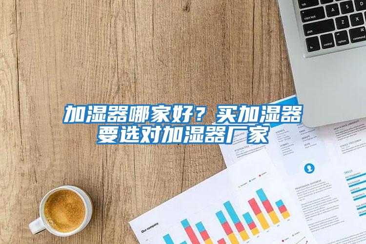 加濕器哪家好？買加濕器要選對(duì)加濕器廠家