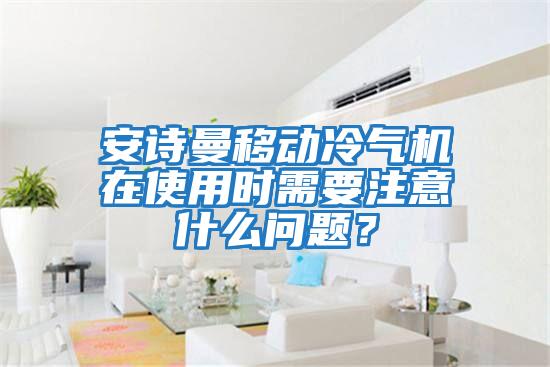 安詩曼移動冷氣機(jī)在使用時需要注意什么問題？