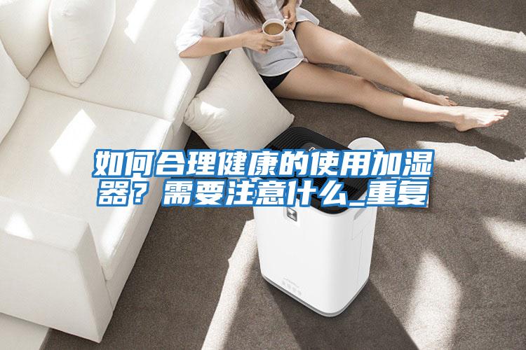 如何合理健康的使用加濕器？需要注意什么_重復