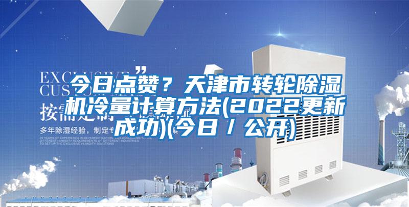 今日點(diǎn)贊？天津市轉(zhuǎn)輪除濕機(jī)冷量計(jì)算方法(2022更新成功)(今日／公開)