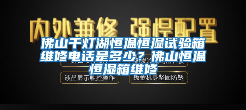 佛山千燈湖恒溫恒濕試驗(yàn)箱維修電話是多少？佛山恒溫恒濕箱維修