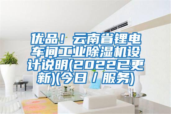 優(yōu)品！云南省鋰電車間工業(yè)除濕機設計說明(2022已更新)(今日／服務)