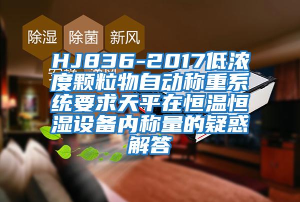 HJ836-2017低濃度顆粒物自動稱重系統(tǒng)要求天平在恒溫恒濕設備內(nèi)稱量的疑惑解答