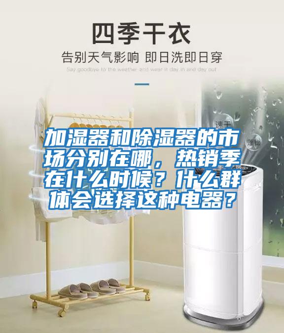 加濕器和除濕器的市場分別在哪，熱銷季在什么時候？什么群體會選擇這種電器？