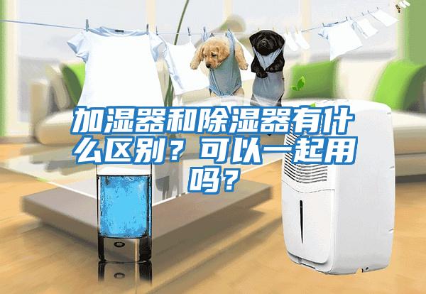 加濕器和除濕器有什么區(qū)別？可以一起用嗎？