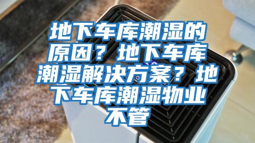 地下車庫潮濕的原因？地下車庫潮濕解決方案？地下車庫潮濕物業(yè)不管