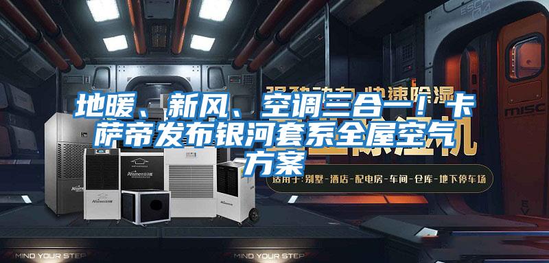 地暖、新風(fēng)、空調(diào)三合一！卡薩帝發(fā)布銀河套系全屋空氣方案