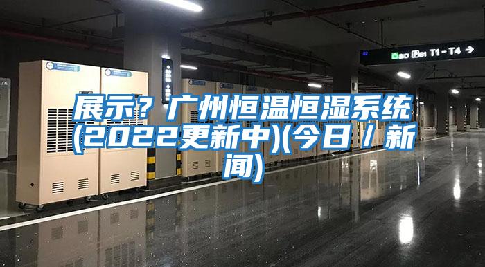 展示？廣州恒溫恒濕系統(tǒng)(2022更新中)(今日／新聞)