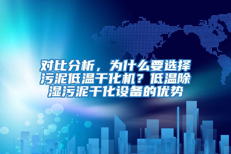 對比分析，為什么要選擇污泥低溫干化機？低溫除濕污泥干化設(shè)備的優(yōu)勢