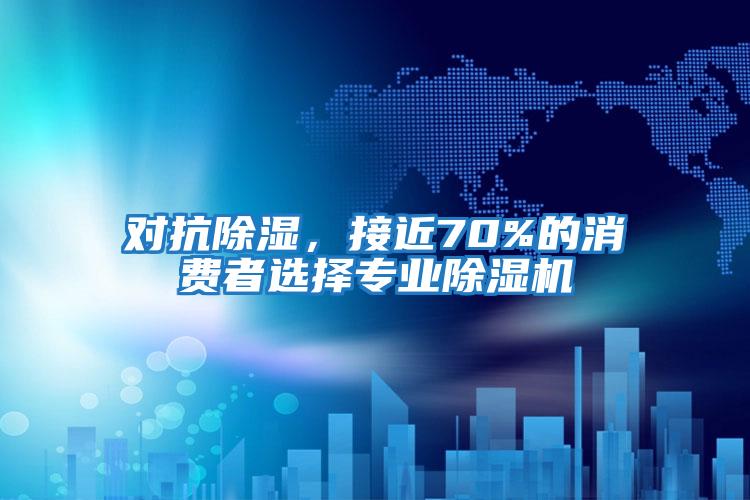 對抗除濕，接近70%的消費(fèi)者選擇專業(yè)除濕機(jī)