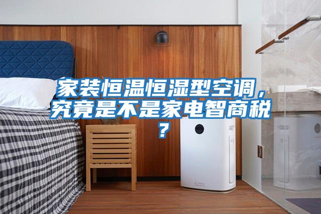 家裝恒溫恒濕型空調(diào)，究竟是不是家電智商稅？