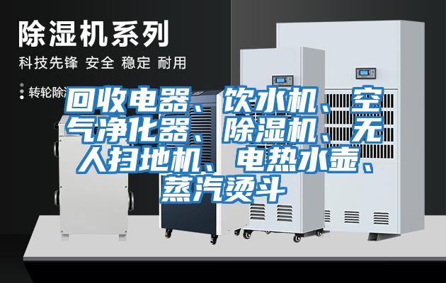 回收電器、飲水機、空氣凈化器、除濕機、無人掃地機、電熱水壺、蒸汽燙斗