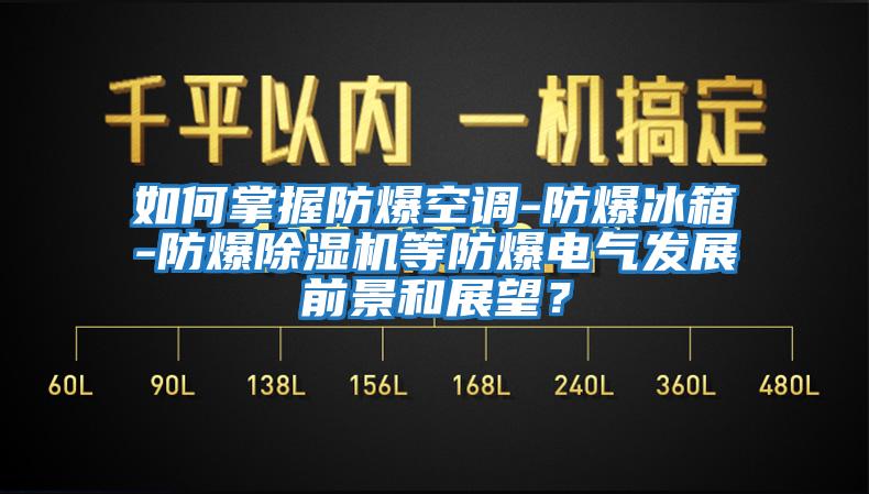 如何掌握防爆空調(diào)-防爆冰箱-防爆除濕機(jī)等防爆電氣發(fā)展前景和展望？