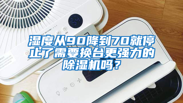 濕度從90降到70就停止了需要換臺(tái)更強(qiáng)力的除濕機(jī)嗎？