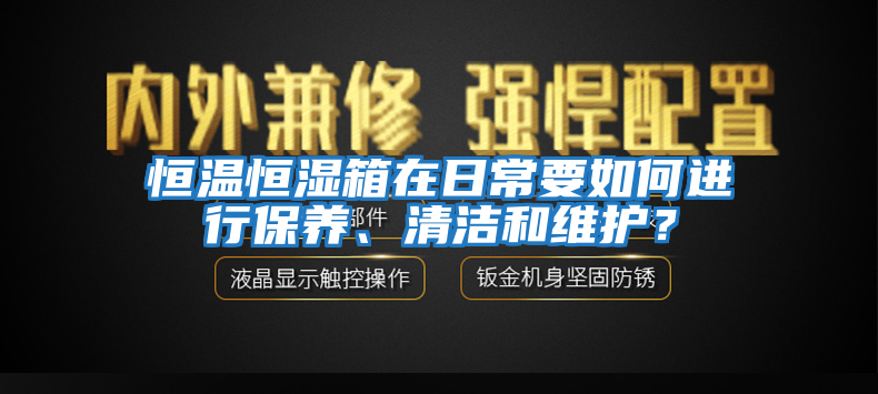 恒溫恒濕箱在日常要如何進(jìn)行保養(yǎng)、清潔和維護(hù)？