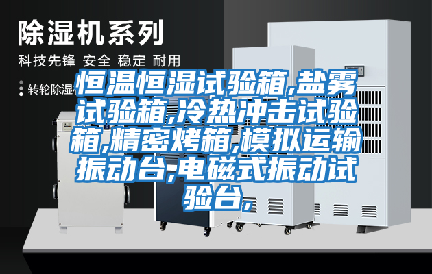 恒溫恒濕試驗箱,鹽霧試驗箱,冷熱沖擊試驗箱,精密烤箱,模擬運(yùn)輸振動臺,電磁式振動試驗臺,