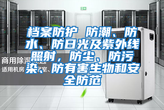 檔案防護(hù) 防潮、防水、防日光及紫外線照射，防塵、防污染、防有害生物和安全防范