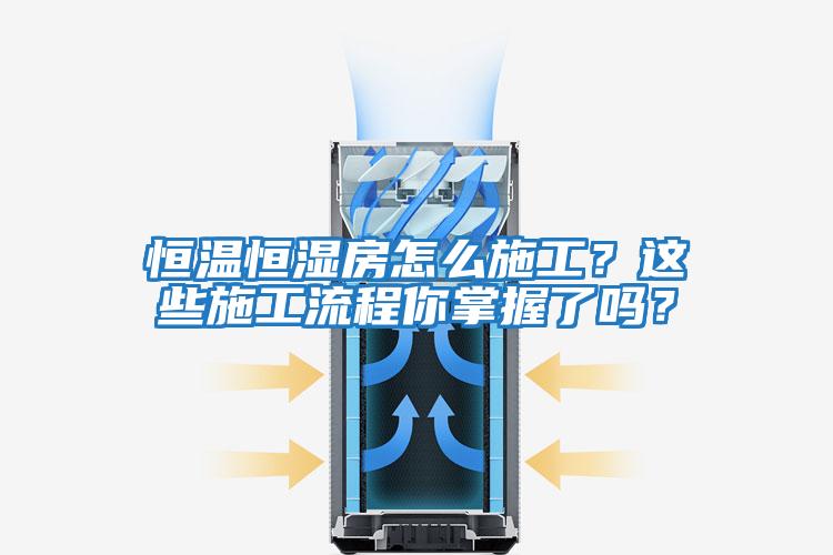 恒溫恒濕房怎么施工？這些施工流程你掌握了嗎？