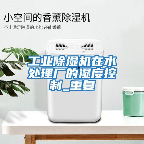 工業(yè)除濕機(jī)在水處理廠的濕度控制_重復(fù)