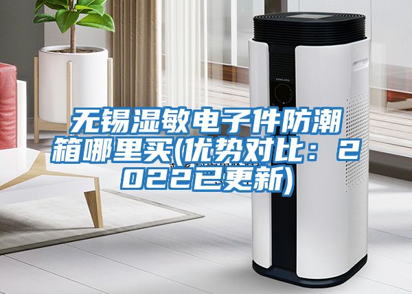 無錫濕敏電子件防潮箱哪里買(優(yōu)勢對比：2022已更新)