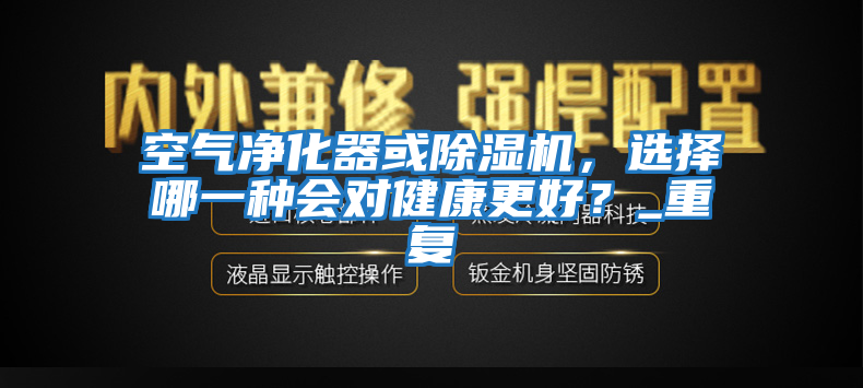 空氣凈化器或除濕機(jī)，選擇哪一種會(huì)對(duì)健康更好？_重復(fù)