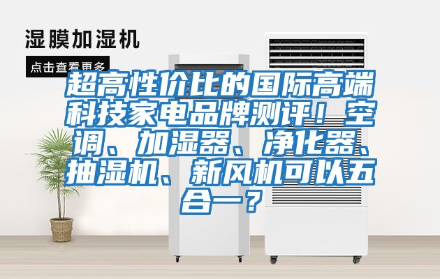 超高性價(jià)比的國際高端科技家電品牌測評！空調(diào)、加濕器、凈化器、抽濕機(jī)、新風(fēng)機(jī)可以五合一？