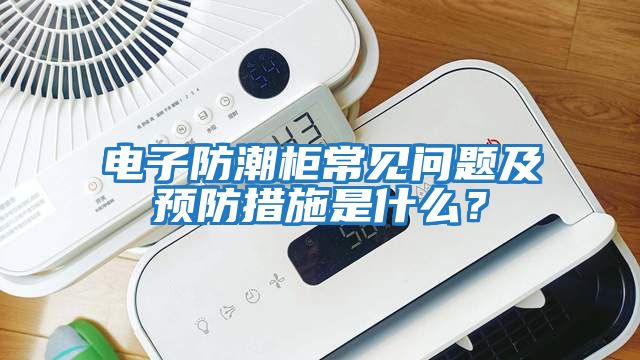 電子防潮柜常見(jiàn)問(wèn)題及預(yù)防措施是什么？