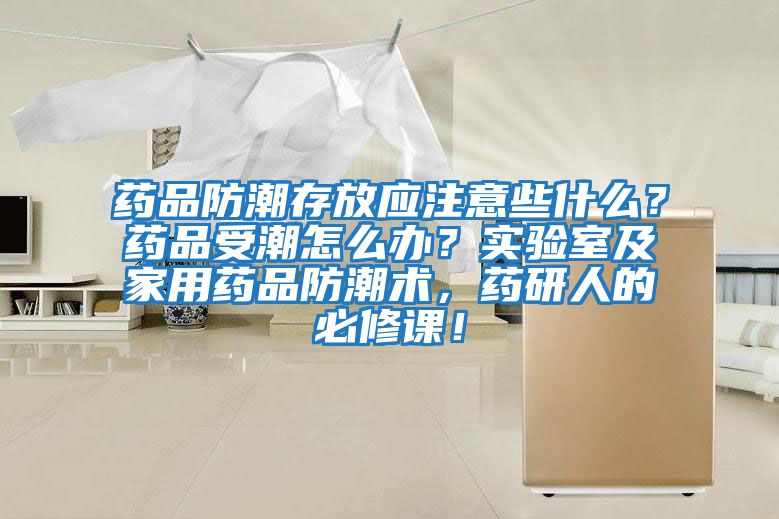 藥品防潮存放應(yīng)注意些什么？藥品受潮怎么辦？實(shí)驗(yàn)室及家用藥品防潮術(shù)，藥研人的必修課！