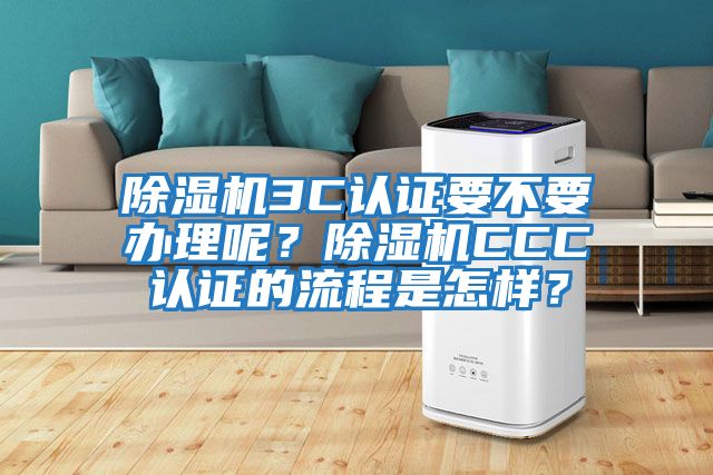 除濕機3C認證要不要辦理呢？除濕機CCC認證的流程是怎樣？