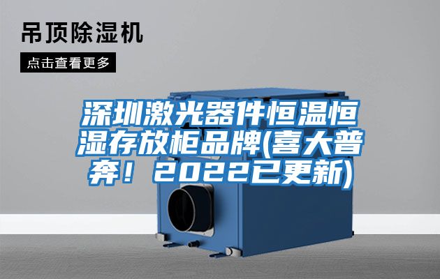 深圳激光器件恒溫恒濕存放柜品牌(喜大普奔！2022已更新)