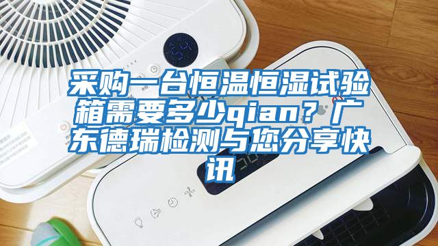 采購一臺恒溫恒濕試驗箱需要多少qian？廣東德瑞檢測與您分享快訊