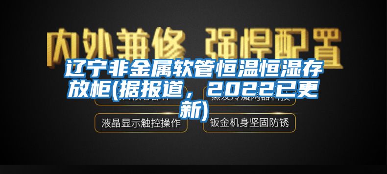 遼寧非金屬軟管恒溫恒濕存放柜(據(jù)報(bào)道，2022已更新)