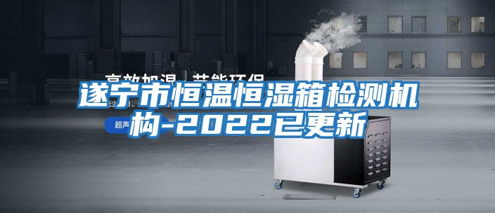 遂寧市恒溫恒濕箱檢測機構(gòu)-2022已更新